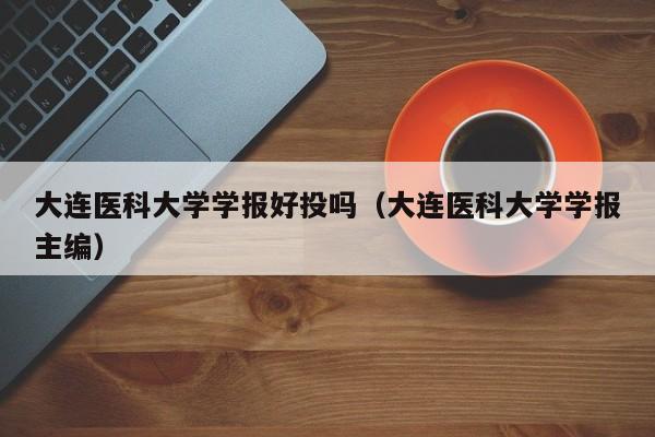 大连医科大学学报好投吗(大连医科大学学报主编)