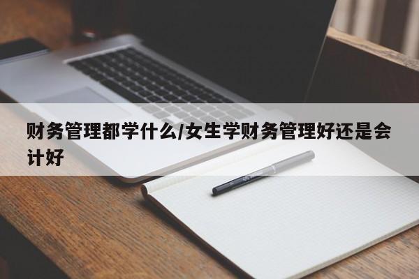 财务管理都学什么/女生学财务管理好还是会计好