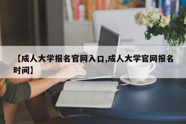 【成人大学报名官网入口,成人大学官网报名时间】