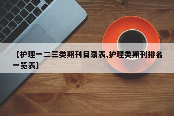 【护理一二三类期刊目录表,护理类期刊排名一览表】