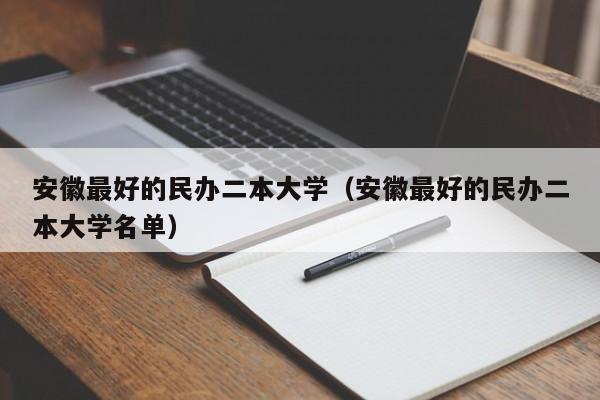 安徽最好的民办二本大学(安徽最好的民办二本大学名单)