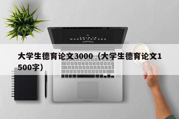 大学生德育论文3000(大学生德育论文1500字)
