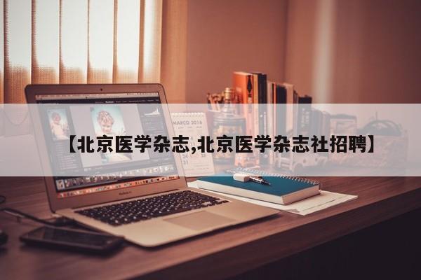【北京医学杂志,北京医学杂志社招聘】