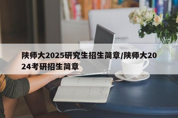 陕师大2025研究生招生简章/陕师大2024考研招生简章