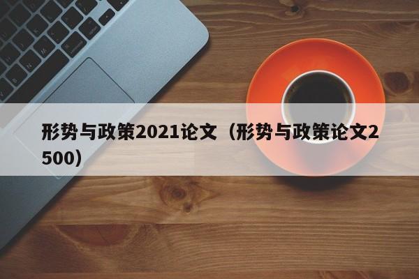 形势与政策2021论文(形势与政策论文2500)