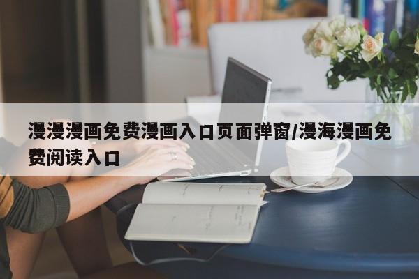 漫漫漫画免费漫画入口页面弹窗/漫海漫画免费阅读入口