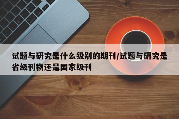 试题与研究是什么级别的期刊/试题与研究是省级刊物还是国家级刊