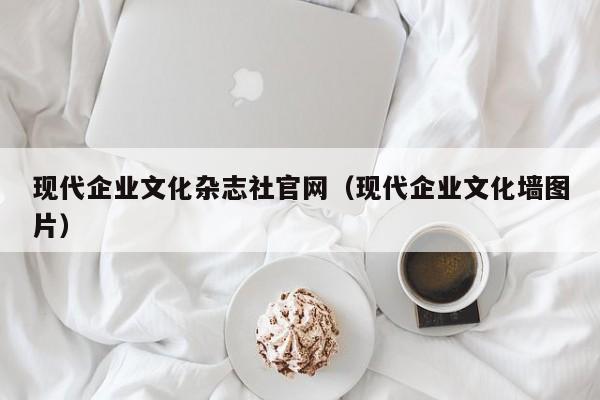 现代企业文化杂志社官网(现代企业文化墙图片)