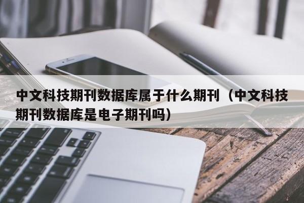 中文科技期刊数据库属于什么期刊(中文科技期刊数据库是电子期刊吗)