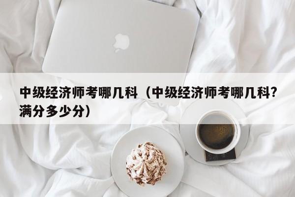 中级经济师考哪几科(中级经济师考哪几科?满分多少分)