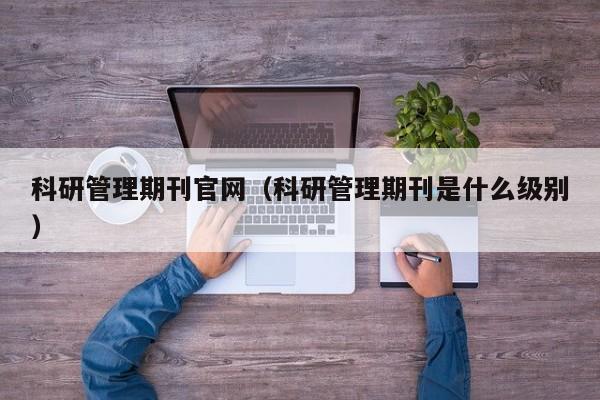 科研管理期刊官网(科研管理期刊是什么级别)