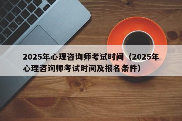 2025年心理咨询师考试时间(2025年心理咨询师考试时间及报名条件)