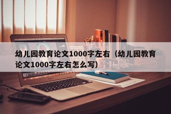 幼儿园教育论文1000字左右(幼儿园教育论文1000字左右怎么写)