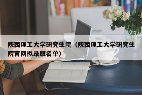 陕西理工大学研究生院(陕西理工大学研究生院官网拟录取名单)