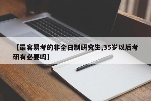【最容易考的非全日制研究生,35岁以后考研有必要吗】