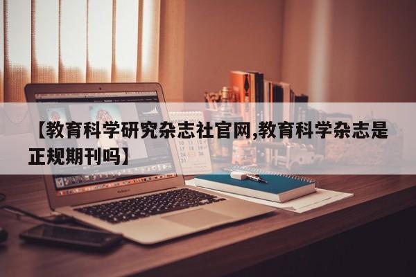 【教育科学研究杂志社官网,教育科学杂志是正规期刊吗】