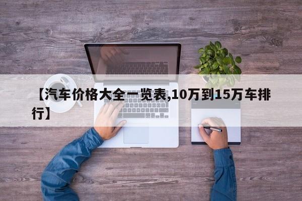 【汽车价格大全一览表,10万到15万车排行】