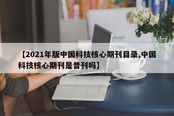 【2021年版中国科技核心期刊目录,中国科技核心期刊是普刊吗】