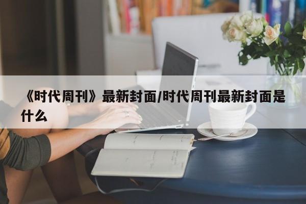 《时代周刊》最新封面/时代周刊最新封面是什么