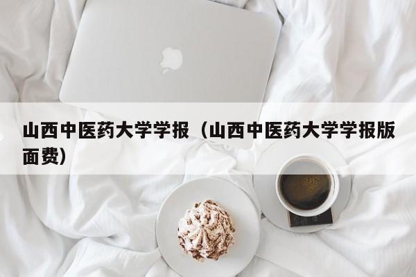 山西中医药大学学报(山西中医药大学学报版面费)