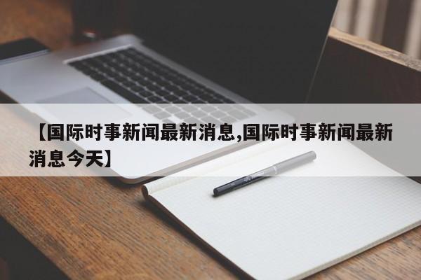 【国际时事新闻最新消息,国际时事新闻最新消息今天】