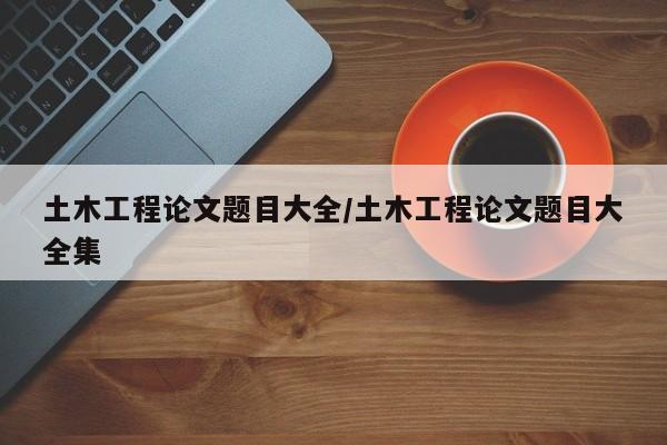 土木工程论文题目大全/土木工程论文题目大全集