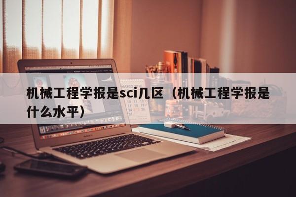 机械工程学报是sci几区(机械工程学报是什么水平)