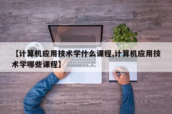 【计算机应用技术学什么课程,计算机应用技术学哪些课程】