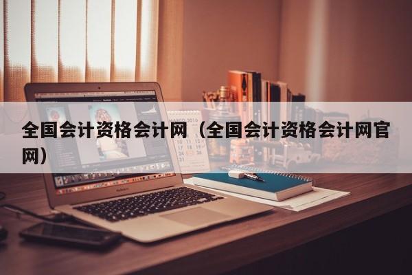 全国会计资格会计网(全国会计资格会计网官网)