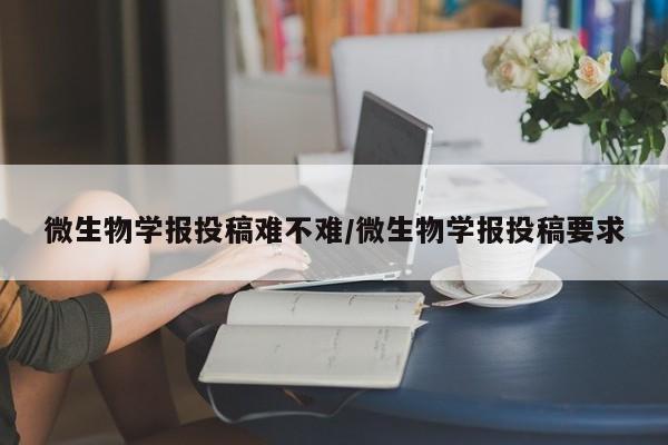 微生物学报投稿难不难/微生物学报投稿要求