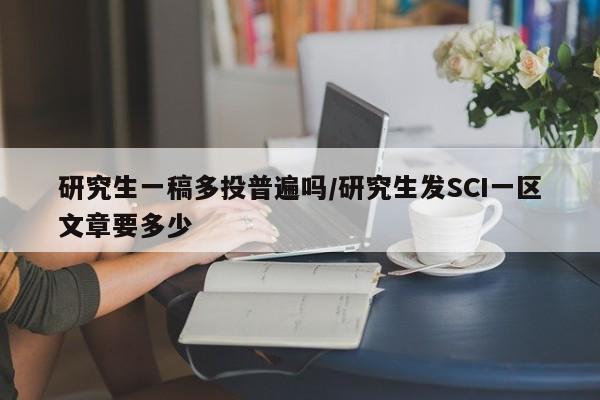 研究生一稿多投普遍吗/研究生发SCI一区文章要多少