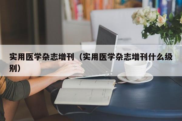 实用医学杂志增刊(实用医学杂志增刊什么级别)