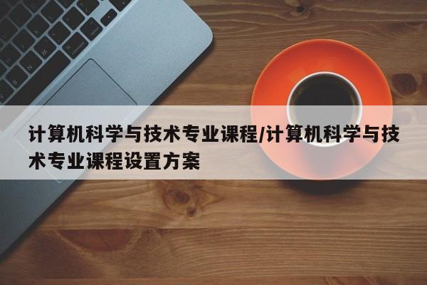 计算机科学与技术专业课程/计算机科学与技术专业课程设置方案