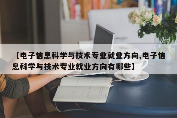 【电子信息科学与技术专业就业方向,电子信息科学与技术专业就业方向有哪些】