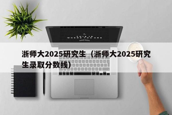 浙师大2025研究生(浙师大2025研究生录取分数线)