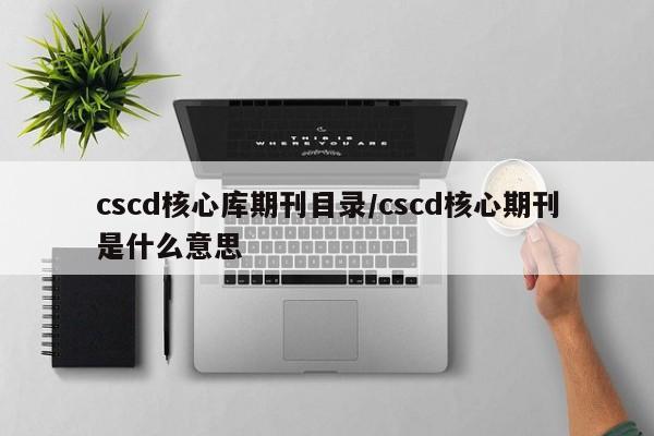 cscd核心库期刊目录/cscd核心期刊是什么意思