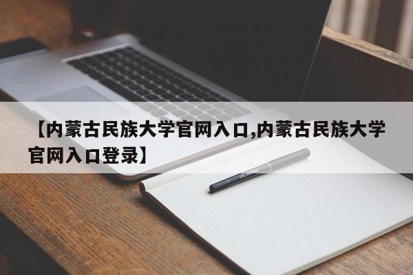 【内蒙古民族大学官网入口,内蒙古民族大学官网入口登录】