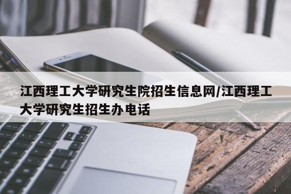 江西理工大学研究生院招生信息网/江西理工大学研究生招生办电话
