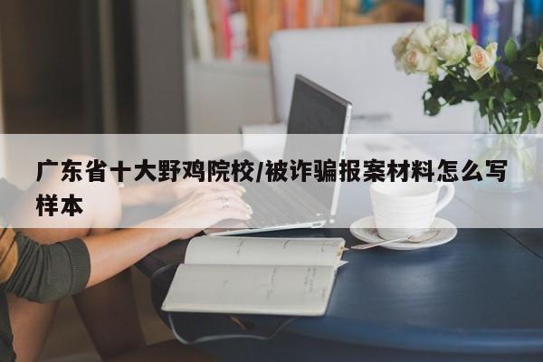广东省十大野鸡院校/被诈骗报案材料怎么写样本
