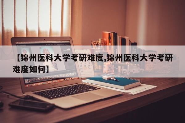 【锦州医科大学考研难度,锦州医科大学考研难度如何】