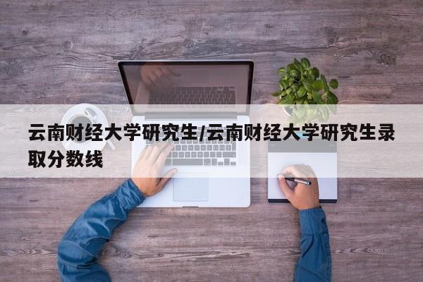 云南财经大学研究生/云南财经大学研究生录取分数线