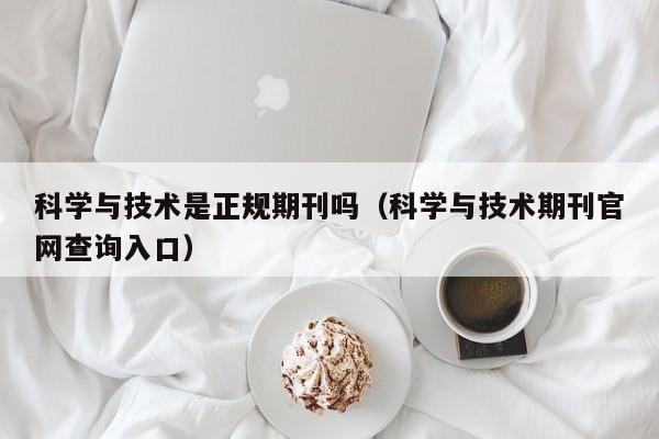 科学与技术是正规期刊吗(科学与技术期刊官网查询入口)