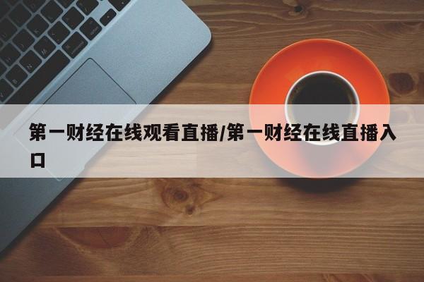 第一财经在线观看直播/第一财经在线直播入口