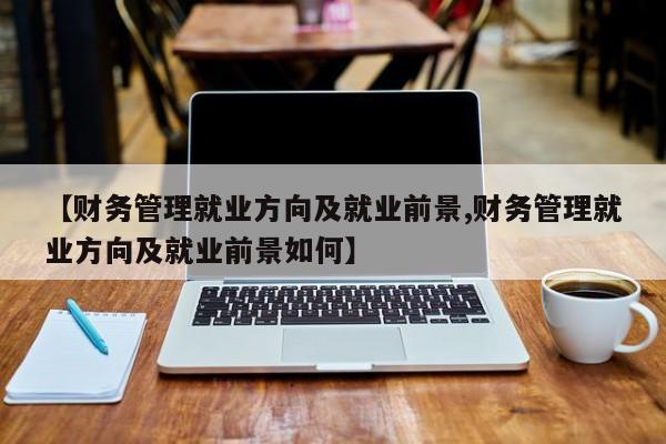 【财务管理就业方向及就业前景,财务管理就业方向及就业前景如何】