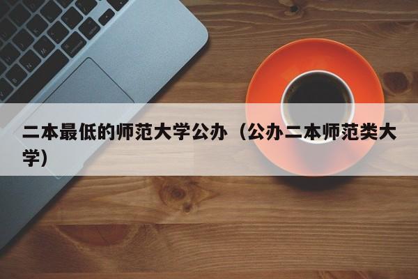 二本最低的师范大学公办(公办二本师范类大学)