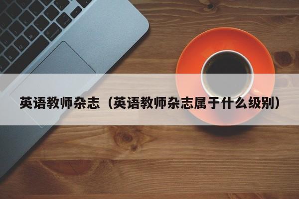 英语教师杂志(英语教师杂志属于什么级别)