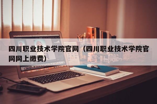 四川职业技术学院官网(四川职业技术学院官网网上缴费)