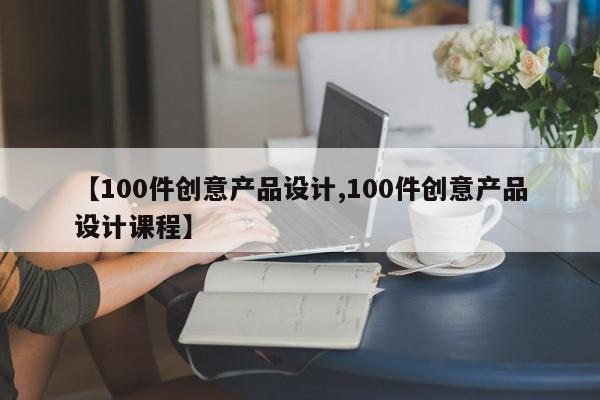 【100件创意产品设计,100件创意产品设计课程】