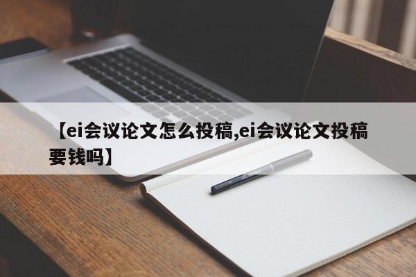 【ei会议论文怎么投稿,ei会议论文投稿要钱吗】