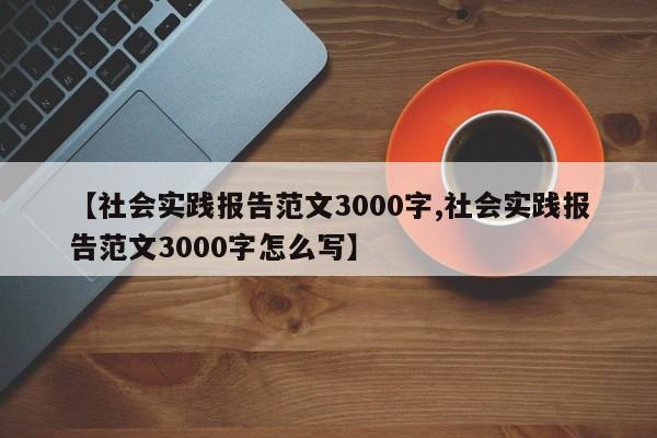 【社会实践报告范文3000字,社会实践报告范文3000字怎么写】